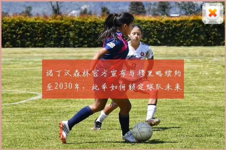 诺丁汉森林官方宣布与穆里略续约至2030年，此举如何锁定球队未来？