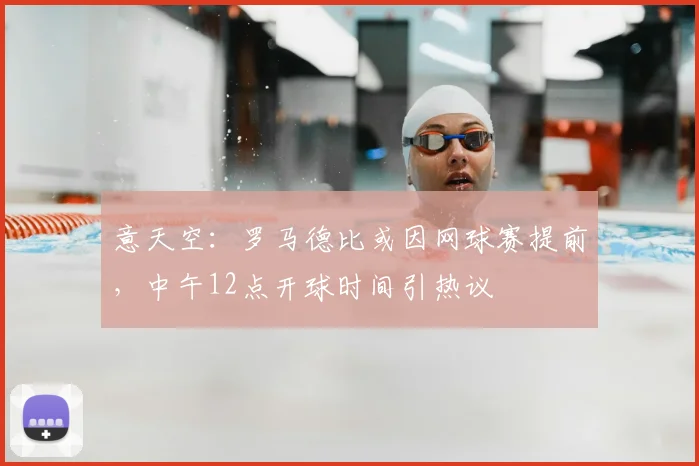 意天空：罗马德比或因网球赛提前，中午12点开球时间引热议