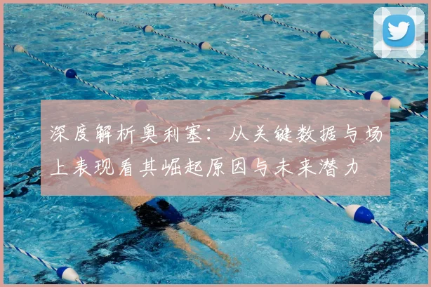 深度解析奥利塞：从关键数据与场上表现看其崛起原因与未来潜力
