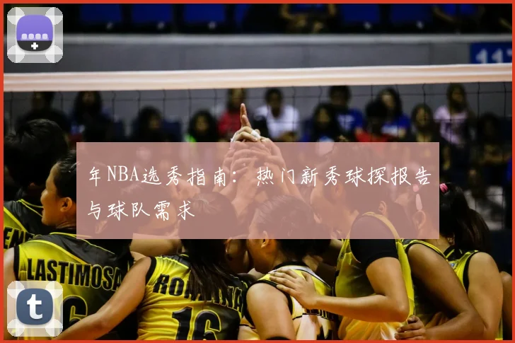 年NBA选秀指南：热门新秀球探报告与球队需求