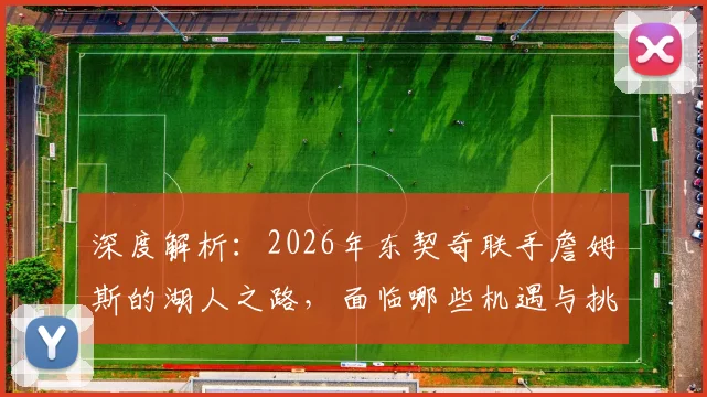 深度解析：2026年东契奇联手詹姆斯的湖人之路，面临哪些机遇与挑战？