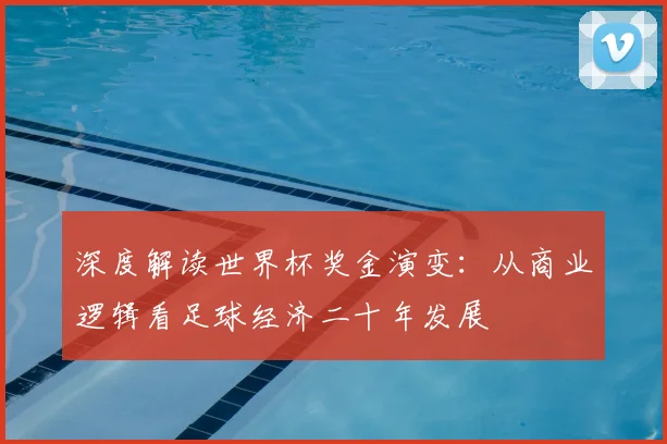 深度解读世界杯奖金演变：从商业逻辑看足球经济二十年发展