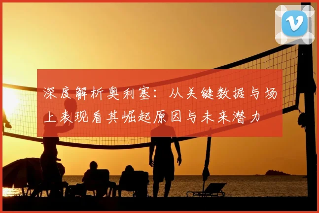 深度解析奥利塞：从关键数据与场上表现看其崛起原因与未来潜力