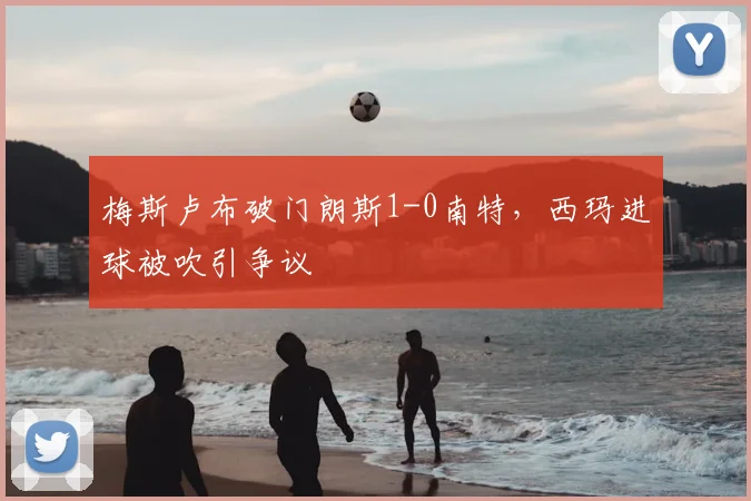 梅斯卢布破门朗斯1-0南特，西玛进球被吹引争议