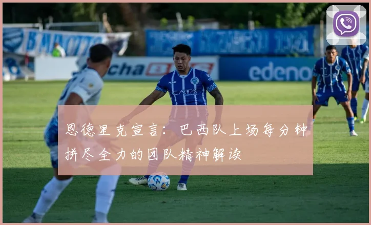 恩德里克宣言：巴西队上场每分钟拼尽全力的团队精神解读