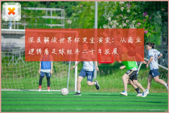深度解读世界杯奖金演变：从商业逻辑看足球经济二十年发展