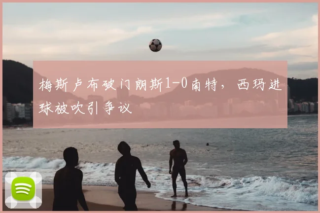 梅斯卢布破门朗斯1-0南特，西玛进球被吹引争议