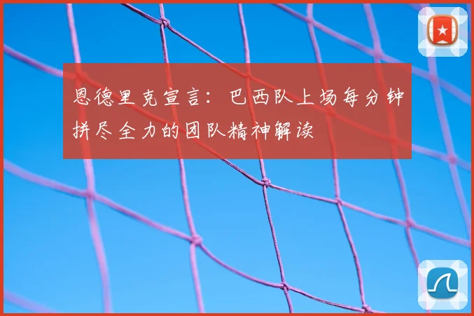 恩德里克宣言：巴西队上场每分钟拼尽全力的团队精神解读