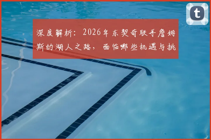 深度解析：2026年东契奇联手詹姆斯的湖人之路，面临哪些机遇与挑战？