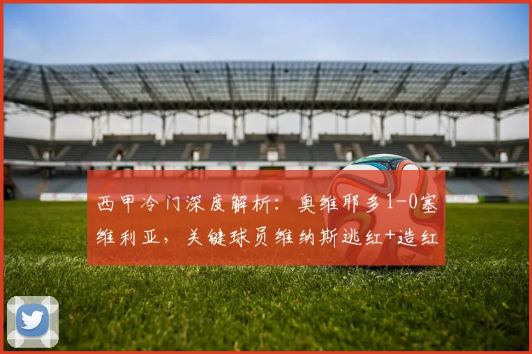 西甲冷门深度解析：奥维耶多1-0塞维利亚，关键球员维纳斯逃红+造红+绝杀全过程