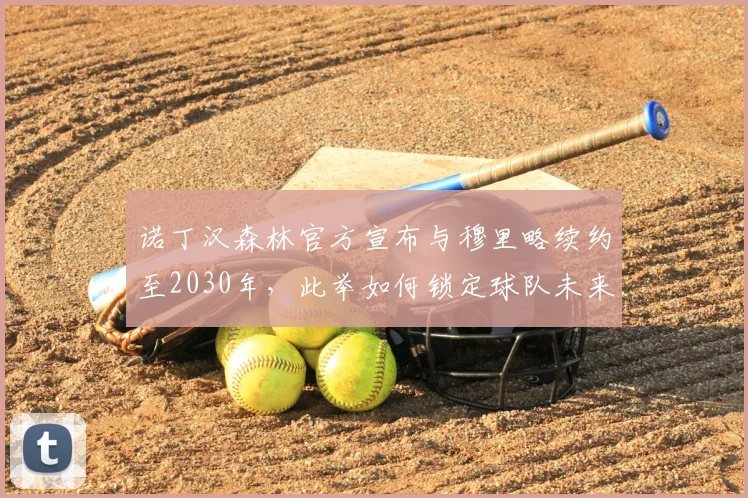 诺丁汉森林官方宣布与穆里略续约至2030年，此举如何锁定球队未来？